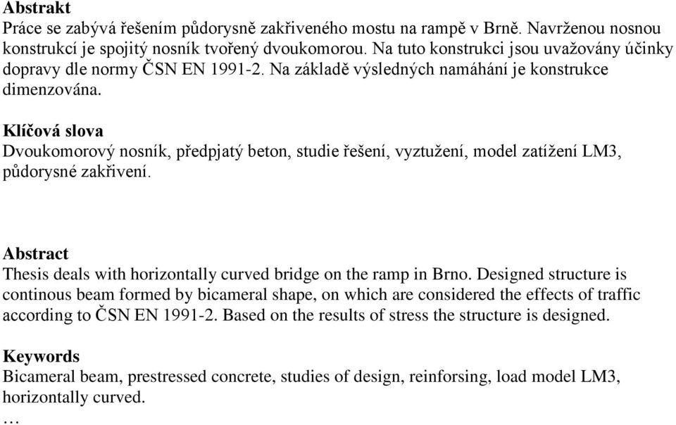 Klíčová slova Dvoukomorový nosník, předpjatý beton, studie řešení, vyztužení, model zatížení LM3, půdorysné zakřivení. Abstract Thesis deals with horizontally curved bridge on the ramp in Brno.