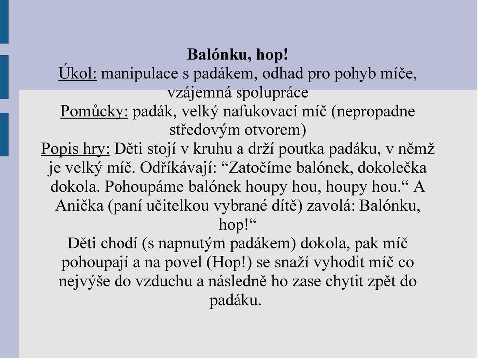 otvorem) Popis hry: Děti stojí v kruhu a drží poutka padáku, v němž je velký míč. Odříkávají: Zatočíme balónek, dokolečka dokola.