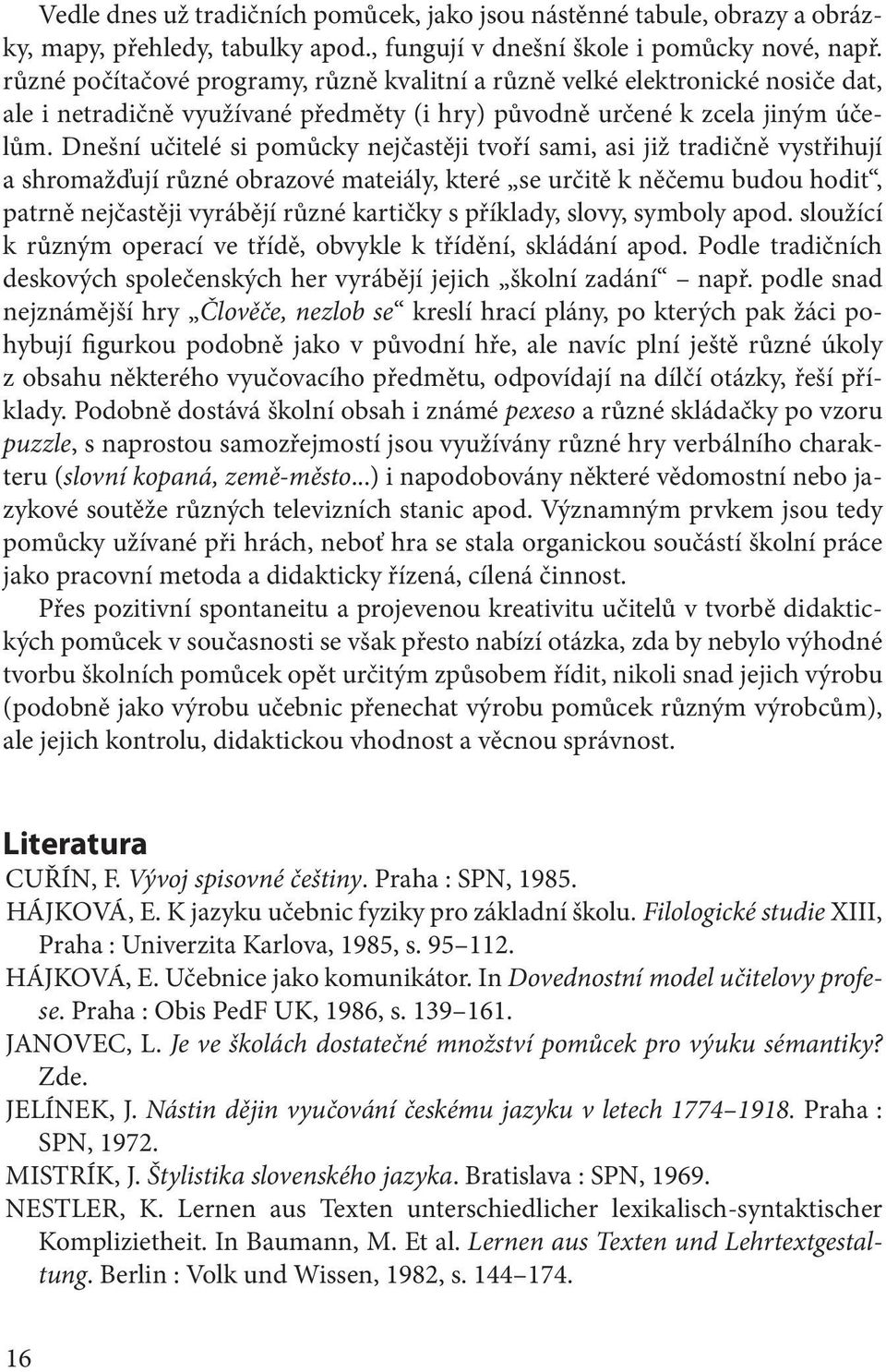 Dnešní učitelé si pomůcky nejčastěji tvoří sami, asi již tradičně vystřihují a shromažďují různé obrazové mateiály, které se určitě k něčemu budou hodit, patrně nejčastěji vyrábějí různé kartičky s