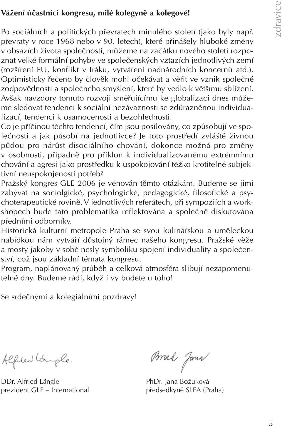 konflikt v Iráku, vytváření nadnárodních koncernů atd.). Optimisticky řečeno by člověk mohl očekávat a věřit ve vznik společné zodpovědnosti a společného smýšlení, které by vedlo k většímu sblížení.