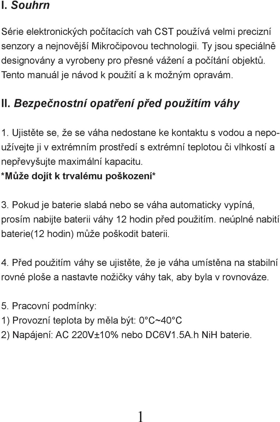 Ujistěte se, že se váha nedostane ke kontaktu s vodou a nepoužívejte ji v extrémním prostředí s extrémní teplotou či vlhkostí a nepřevyšujte maximální kapacitu. *Může dojít k trvalému poškození* 3.