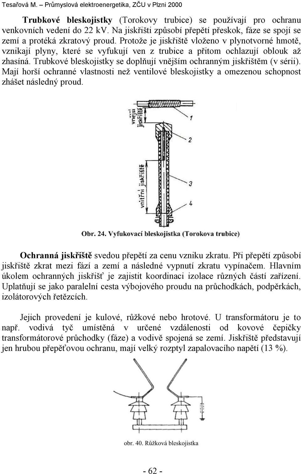 Protože je jiskřiště vložeo v plyotvoré hmotě, vzikají plyy, které se vyfukují ve z trubice a přitom ochlazují oblouk až zhasíá. Trubkové bleskojistky se doplňují vějším ochraým jiskřištěm (v sérii).