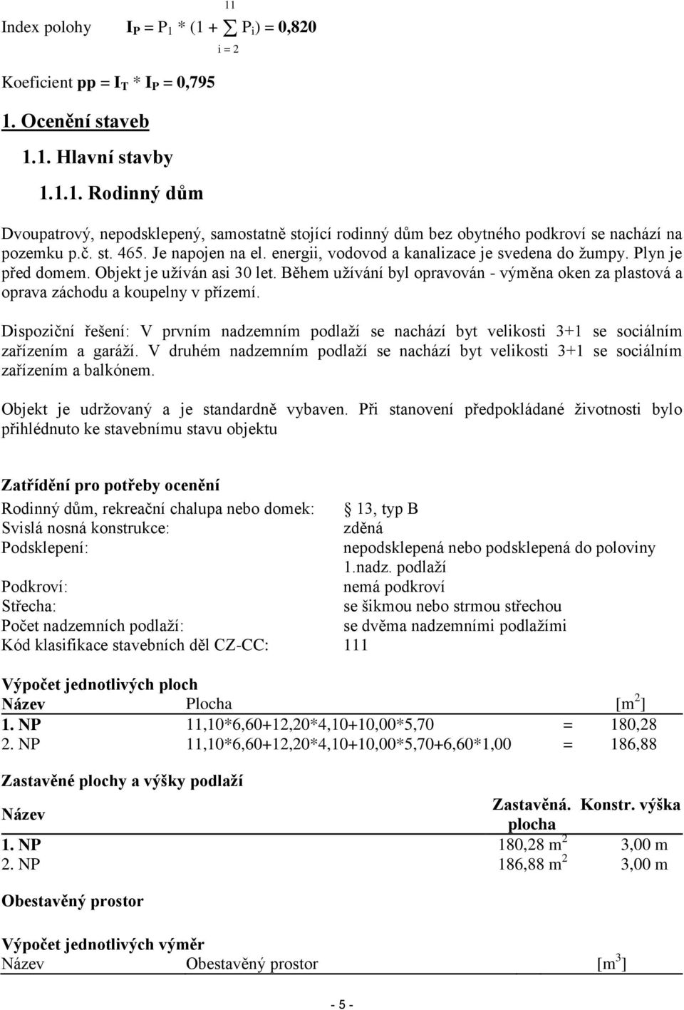 Během užívání byl opravován - výměna oken za plastová a oprava záchodu a koupelny v přízemí. Dispoziční řešení: V prvním nadzemním podlaží se nachází byt velikosti 3+1 se sociálním zařízením a garáží.