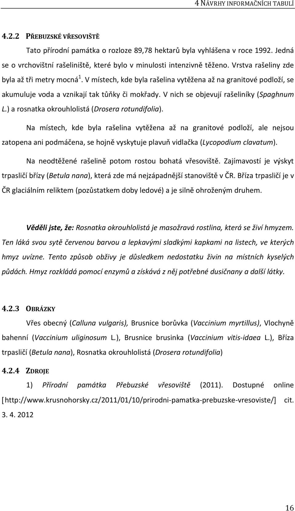 V místech, kde byla rašelina vytěžena až na granitové podloží, se akumuluje voda a vznikají tak tůňky či mokřady. V nich se objevují rašeliníky (Spaghnum L.