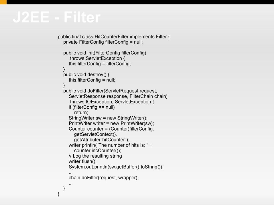 filterconfig = null; } public void dofilter(servletrequest request, ServletResponse response, FilterChain chain) throws IOException, ServletException { if (filterconfig == null) return; StringWriter