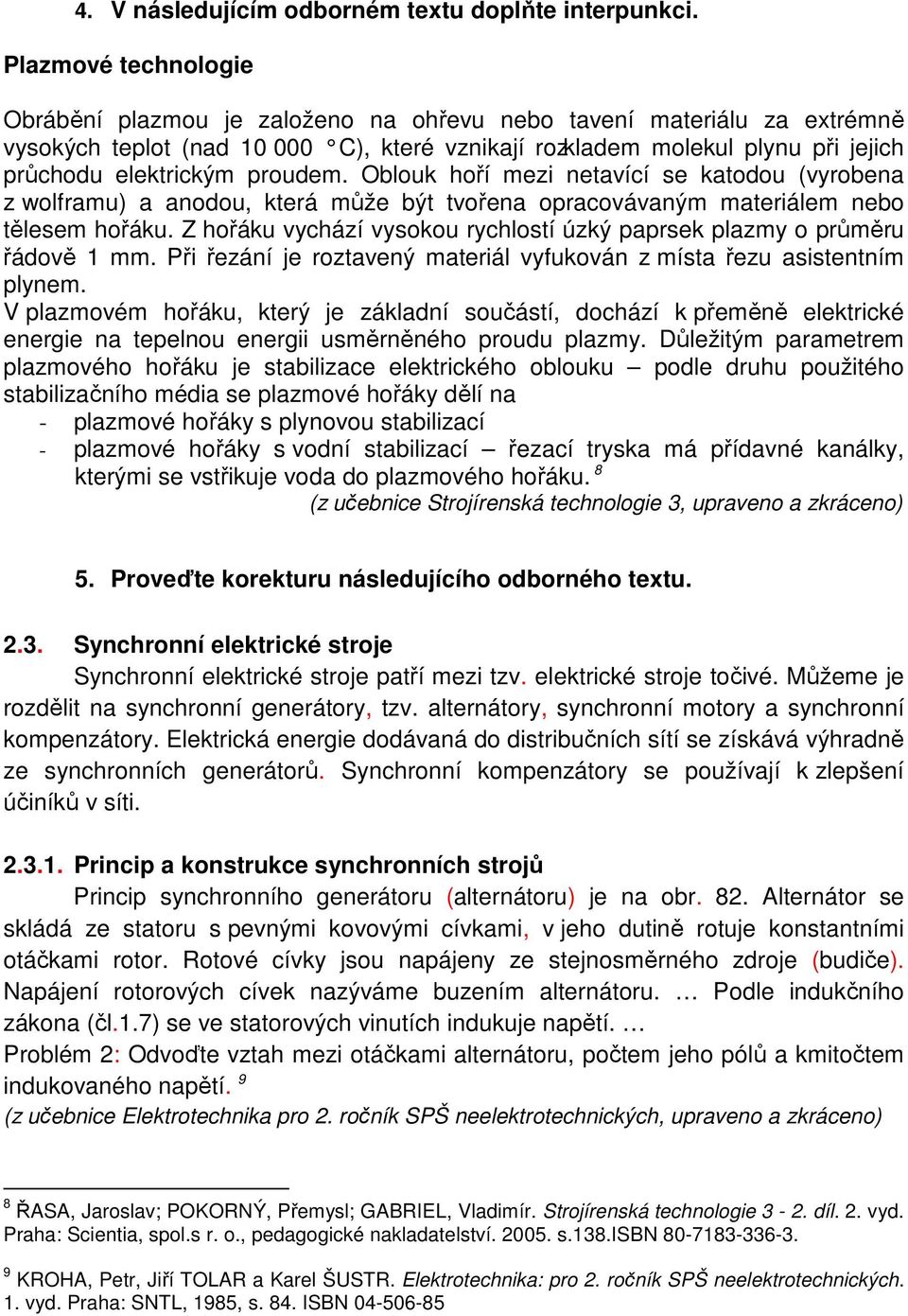 proudem. Oblouk hoří mezi netavící se katodou (vyrobena z wolframu) a anodou, která může být tvořena opracovávaným materiálem nebo tělesem hořáku.