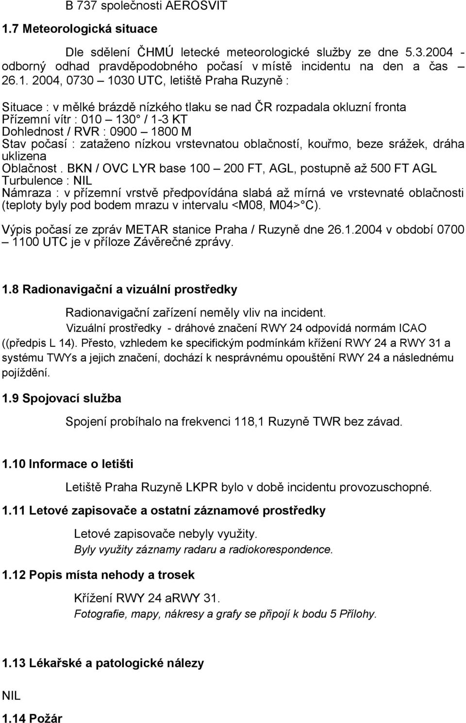 2004, 0730 1030 UTC, letiště Praha Ruzyně : Situace : v mělké brázdě nízkého tlaku se nad ČR rozpadala okluzní fronta Přízemní vítr : 010 130 / 1-3 KT Dohlednost / RVR : 0900 1800 M Stav počasí :