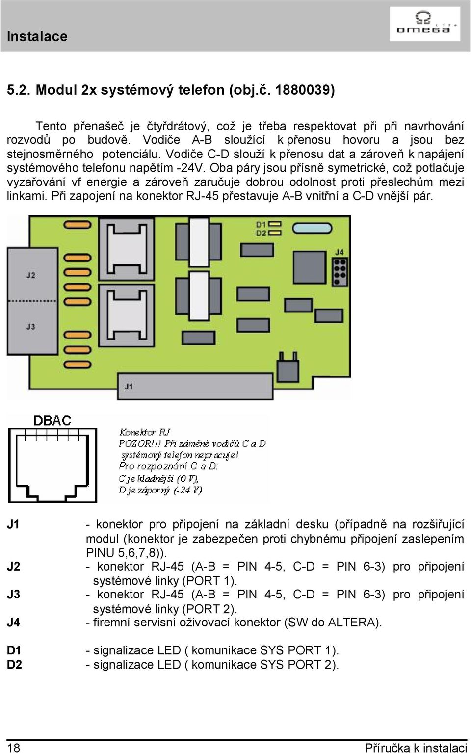 Oba páry jsou přísně symetrické, což potlačuje vyzařování vf energie a zároveň zaručuje dobrou odolnost proti přeslechům mezi linkami.