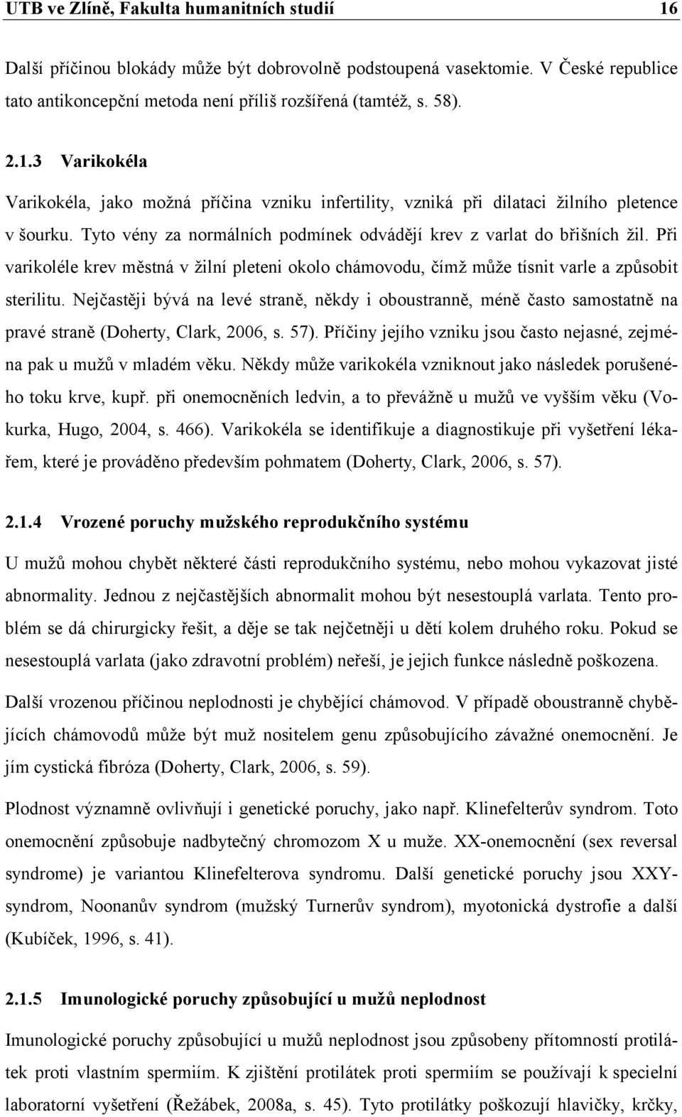 Nejčastěji bývá na levé straně, někdy i oboustranně, méně často samostatně na pravé straně (Doherty, Clark, 2006, s. 57). Příčiny jejího vzniku jsou často nejasné, zejména pak u mužů v mladém věku.