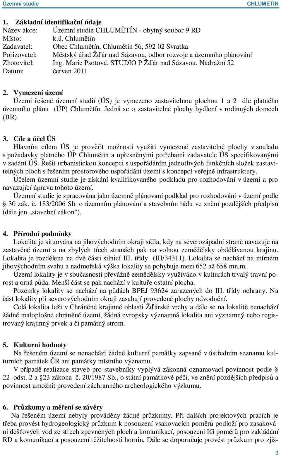 Vymezení území Území ešené územní studií (ÚS) je vymezeno zastavitelnou plochou 1 a 2 dle platného územního plánu (ÚP) Chlum tín. Jedná se o zastavitelné plochy bydlení v rodinných domech (BR). 3.