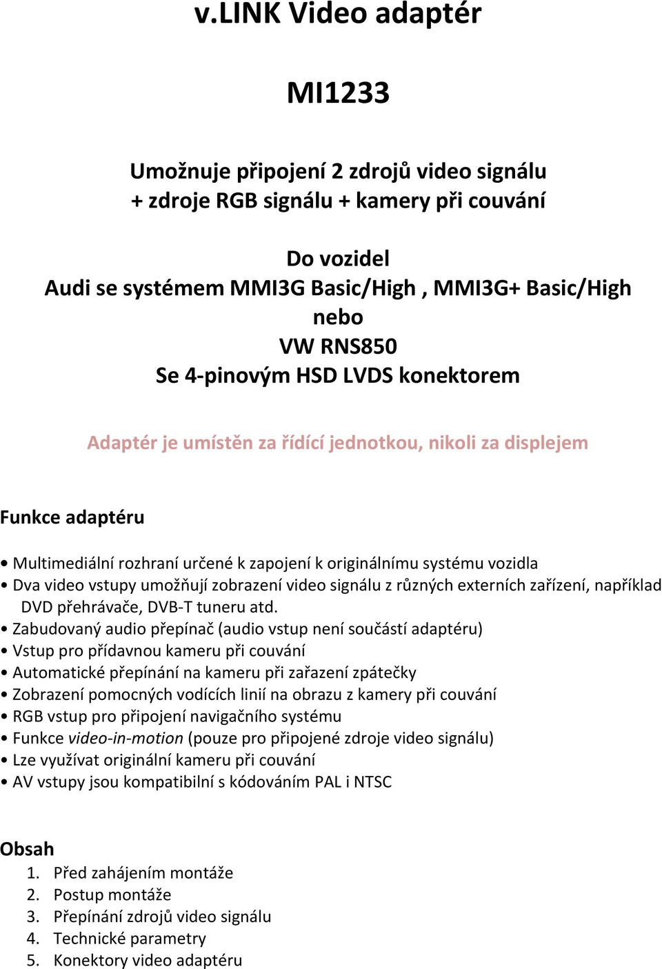 umožňují zobrazení video signálu z různých externích zařízení, například DVD přehrávače, DVB-T tuneru atd.