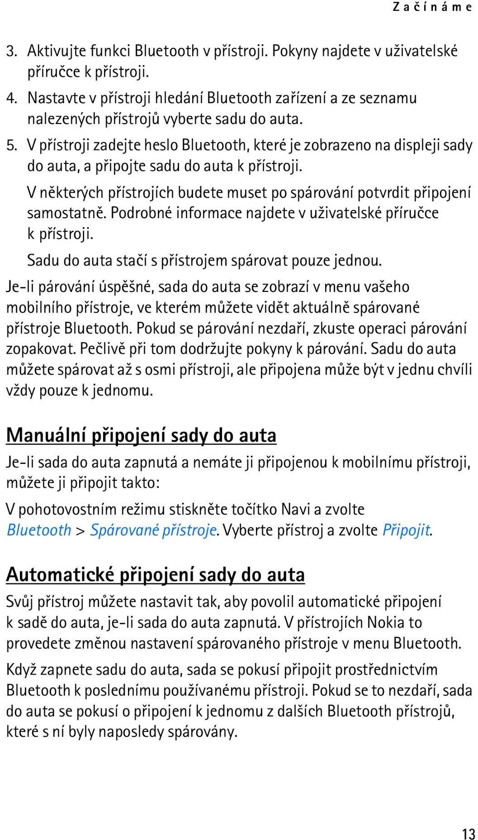 V pøístroji zadejte heslo Bluetooth, které je zobrazeno na displeji sady do auta, a pøipojte sadu do auta k pøístroji. V nìkterých pøístrojích budete muset po spárování potvrdit pøipojení samostatnì.