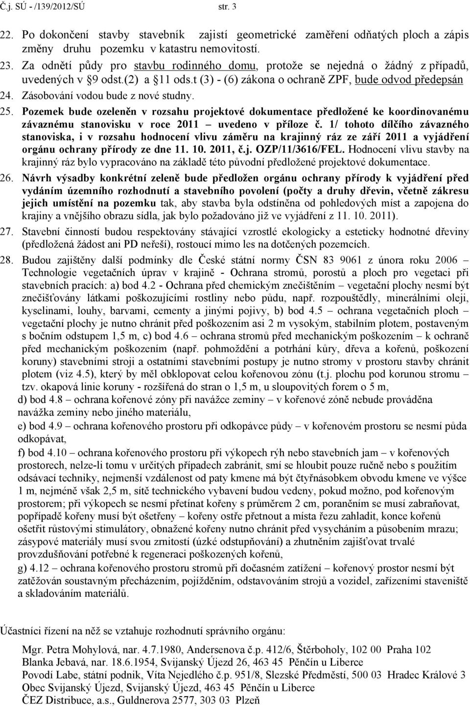 Zásobování vodou bude z nové studny. 25. Pozemek bude ozeleněn v rozsahu projektové dokumentace předložené ke koordinovanému závaznému stanovisku v roce 2011 uvedeno v příloze č.