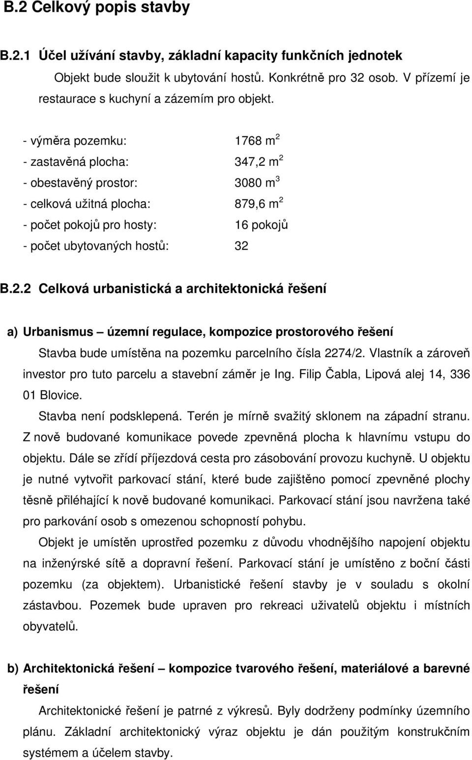 - výměra pozemku: 1768 m 2 - zastavěná plocha: 347,2 m 2 - obestavěný prostor: 3080 m 3 - celková užitná plocha: 879,6 m 2 - počet pokojů pro hosty: 16 pokojů - počet ubytovaných hostů: 32 B.2.2 Celková urbanistická a architektonická řešení a) Urbanismus územní regulace, kompozice prostorového řešení Stavba bude umístěna na pozemku parcelního čísla 2274/2.