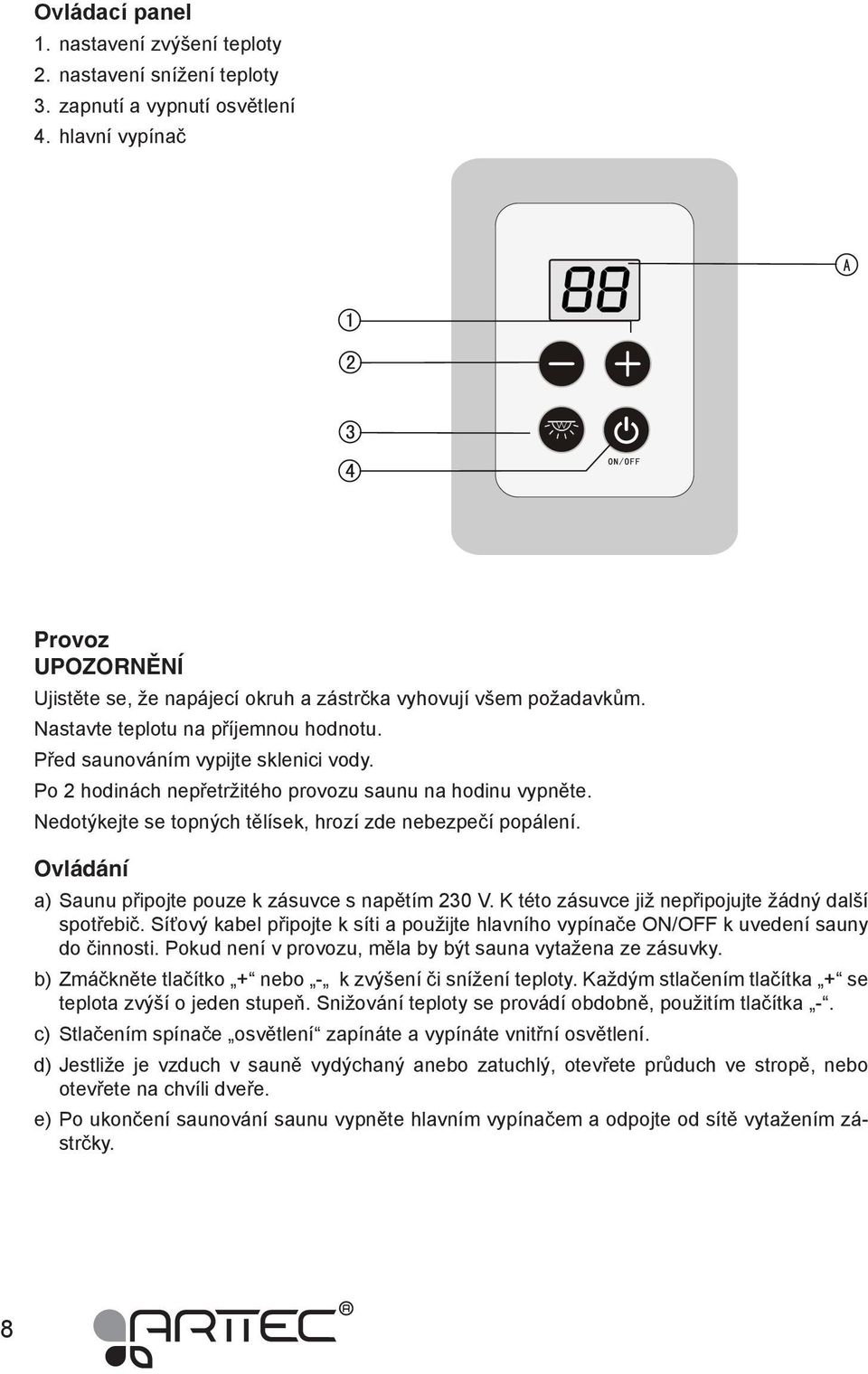 Po 2 hodinách nepřetržitého provozu saunu na hodinu vypněte. Nedotýkejte se topných tělísek, hrozí zde nebezpečí popálení. Ovládání a) Saunu připojte pouze k zásuvce s napětím 230 V.