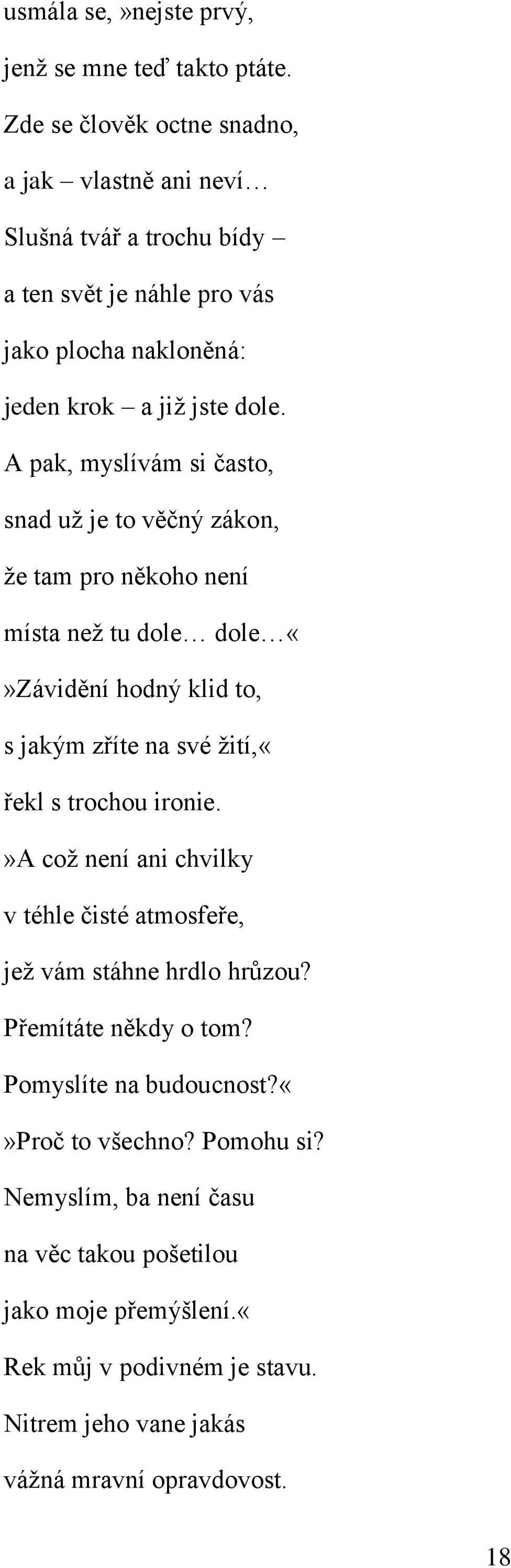 A pak, myslívám si často, snad už je to věčný zákon, že tam pro někoho není místa než tu dole dole Závidění hodný klid to, s jakým zříte na své žití,«řekl s trochou