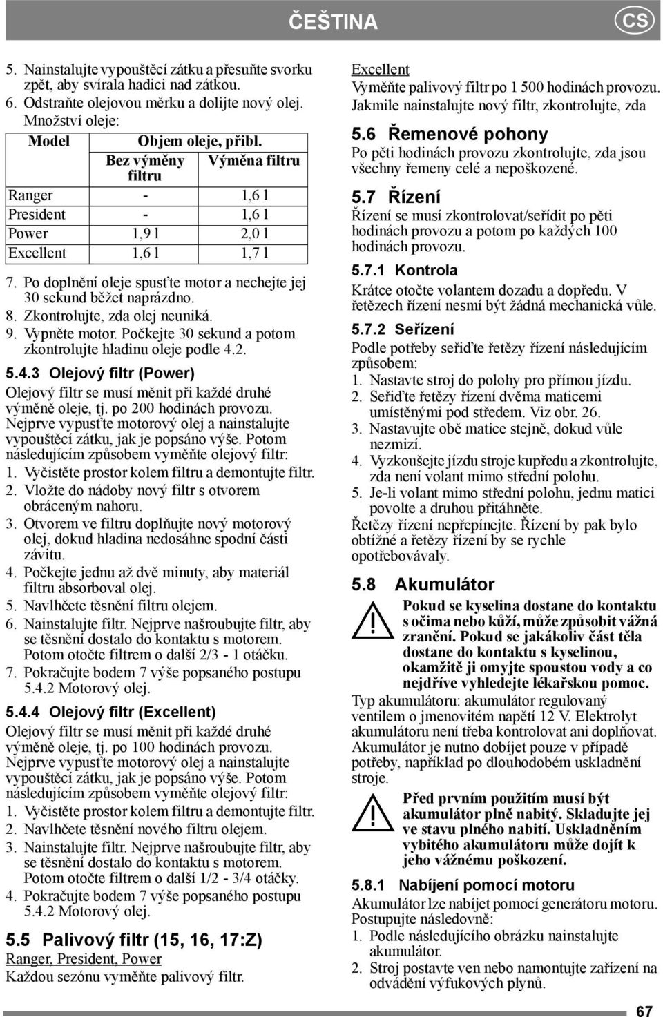 Zkontrolujte, zda olej neuniká. 9. Vypněte motor. Počkejte 30 sekund a potom zkontrolujte hladinu oleje podle 4.2. 5.4.3 Olejový filtr (Power) Olejový filtr se musí měnit při každé druhé výměně oleje, tj.