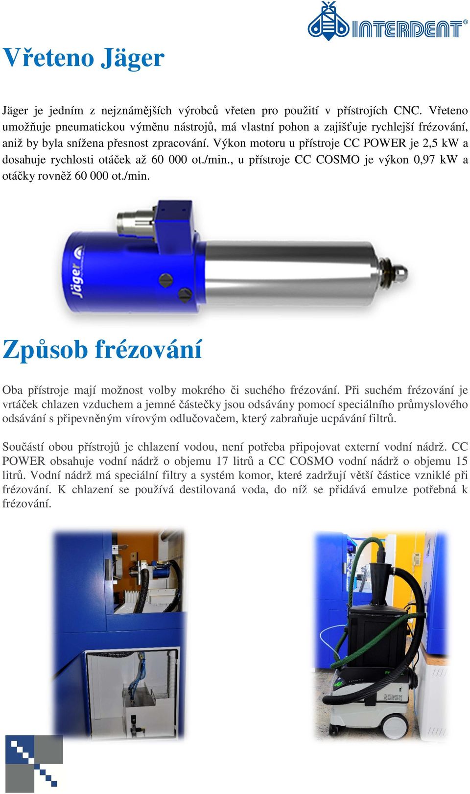 Výkon motoru u přístroje CC POWER je 2,5 kw a dosahuje rychlosti otáček až 60 000 ot./min., u přístroje CC COSMO je výkon 0,97 kw a otáčky rovněž 60 000 ot./min. Způsob frézování Oba přístroje mají možnost volby mokrého či suchého frézování.