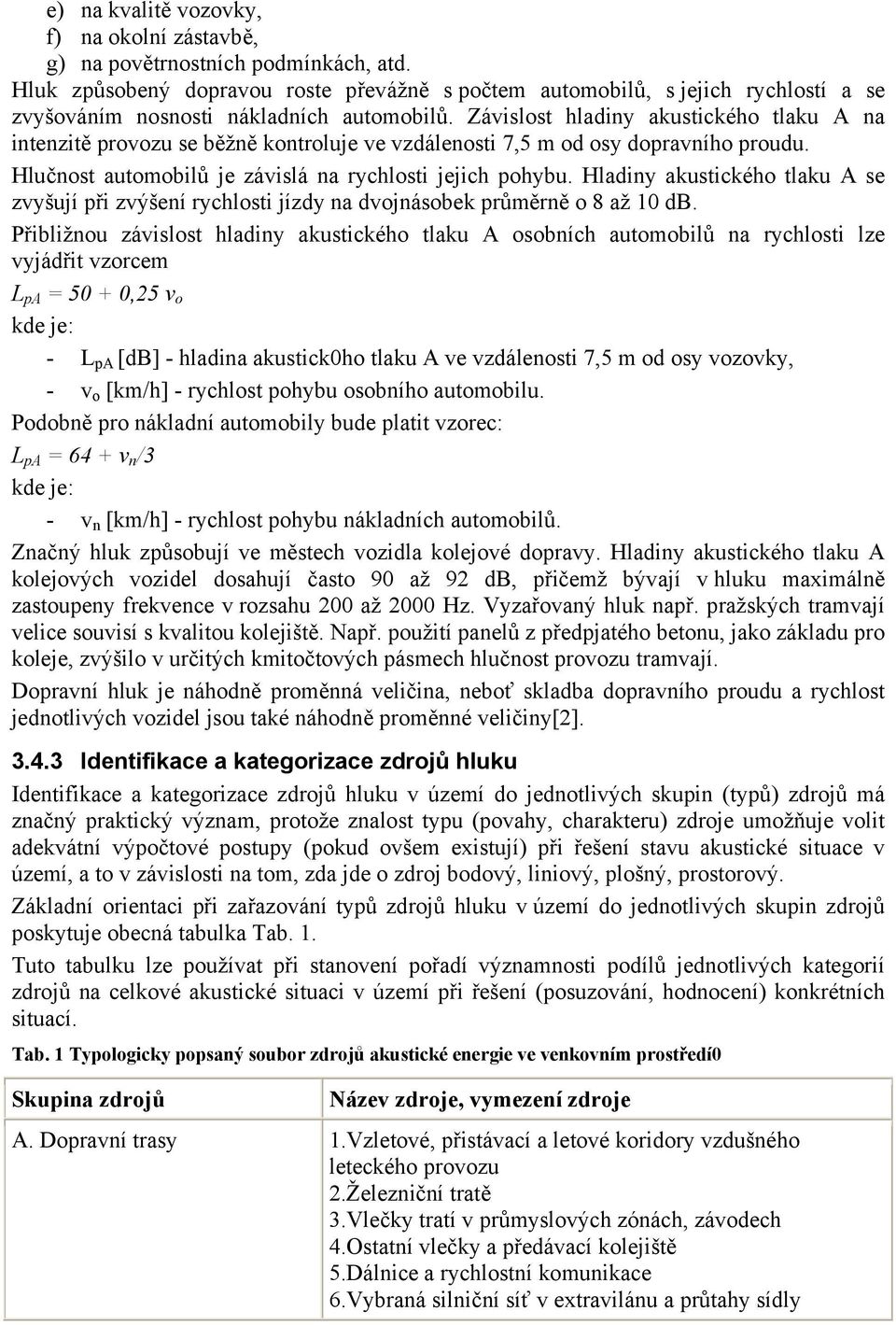 Závislost hladiny akustického tlaku A na intenzitě provozu se běžně kontroluje ve vzdálenosti 7,5 m od osy dopravního proudu. Hlučnost automobilů je závislá na rychlosti jejich pohybu.