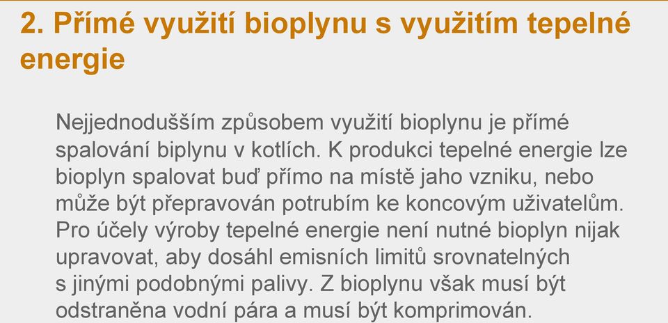 K produkci tepelné energie lze bioplyn spalovat buď přímo na místě jaho vzniku, nebo může být přepravován potrubím ke