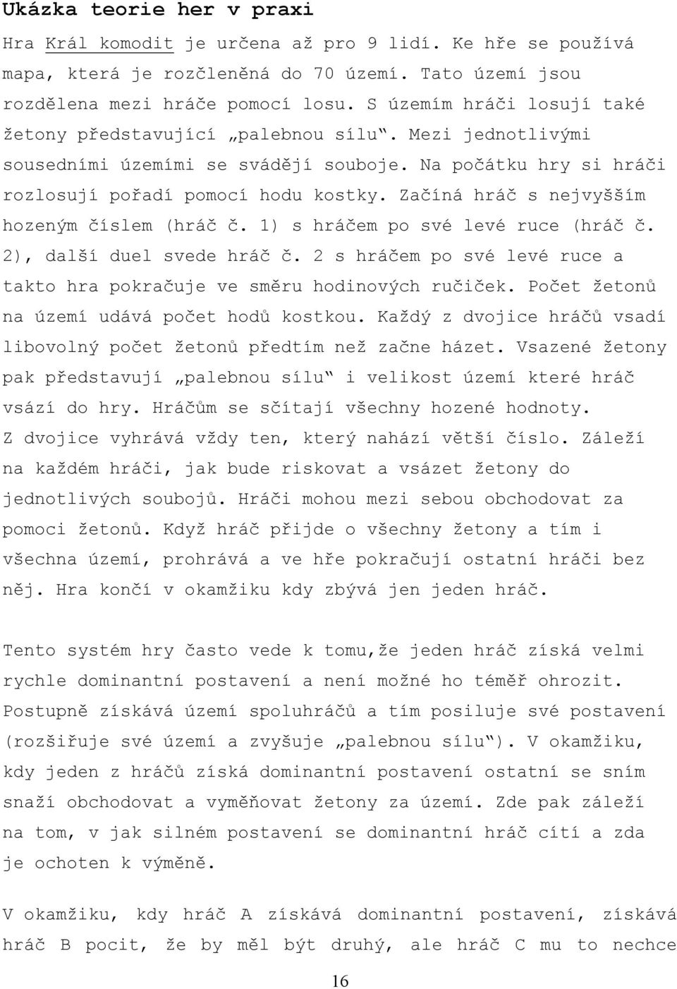 Začíná hráč s nejvyšším hozeným číslem (hráč č. 1) s hráčem po své levé ruce (hráč č. 2), další duel svede hráč č. 2 s hráčem po své levé ruce a takto hra pokračuje ve směru hodinových ručiček.