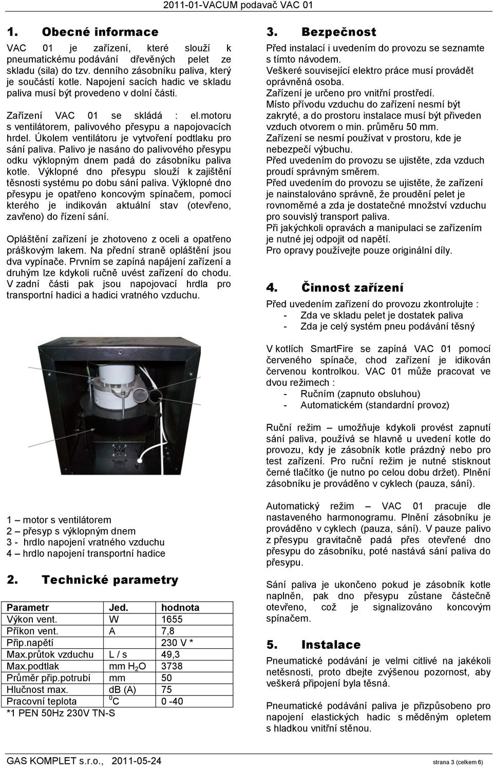 Úkolem ventilátoru je vytvoření podtlaku pro sání paliva. Palivo je nasáno do palivového přesypu odku výklopným dnem padá do zásobníku paliva kotle.