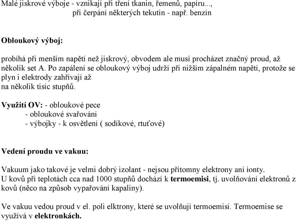 Po zapálení se obloukový výboj udrží při nižším zápalném napětí, protože se plyn i elektrody zahřívají až na několik tisíc stupňů.