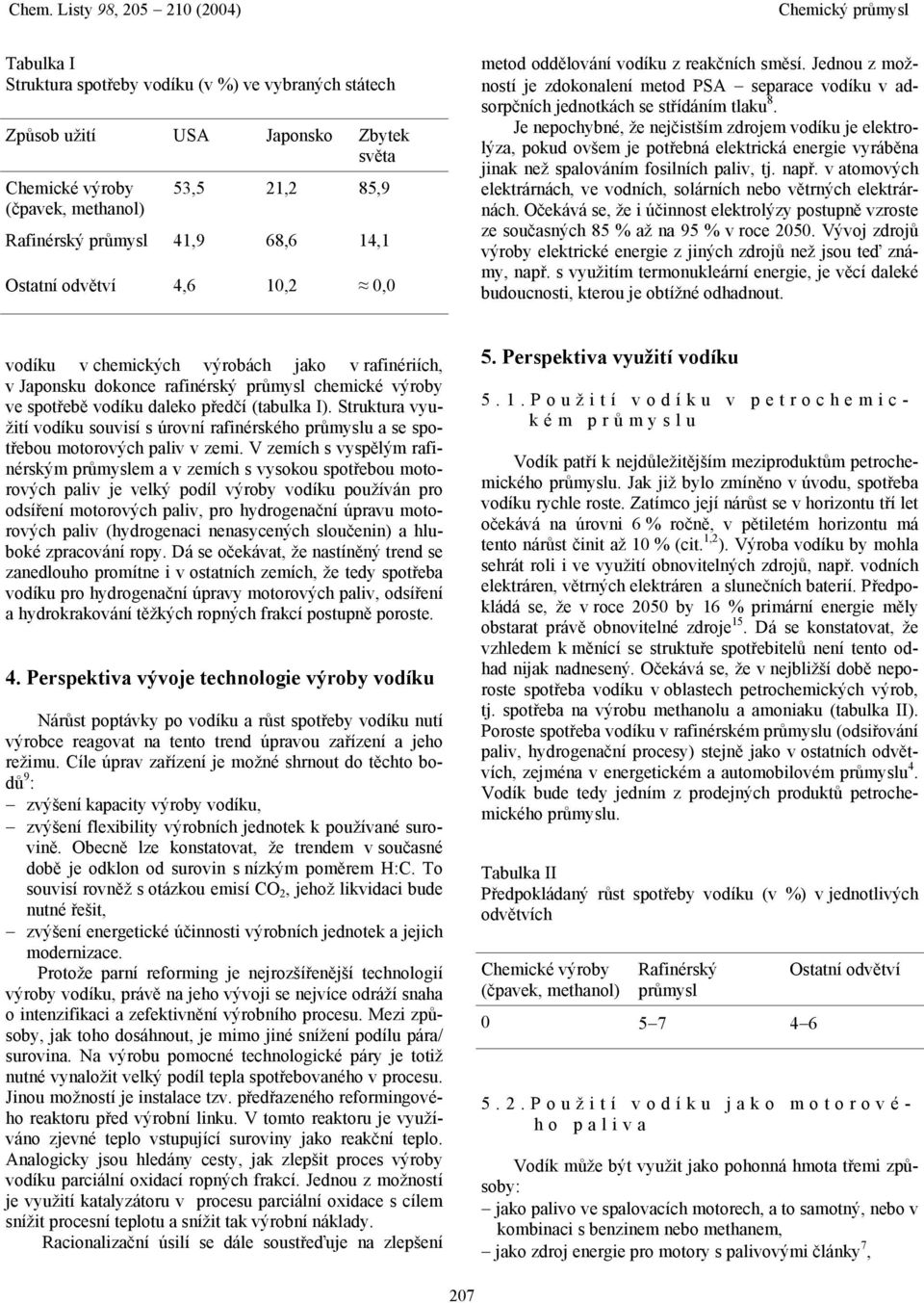 Je nepochybné, že nejčistším zdrojem vodíku je elektrolýza, pokud ovšem je potřebná elektrická energie vyráběna jinak než spalováním fosilních paliv, tj. např.