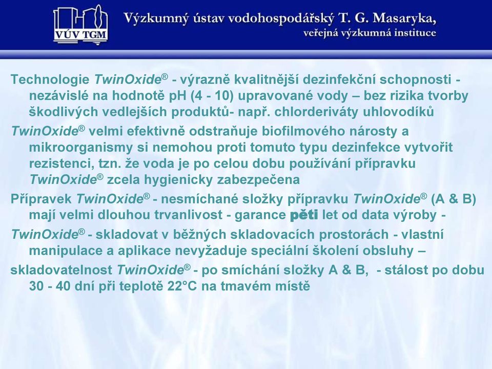 že voda je po celou dobu používání přípravku TwinOxide zcela hygienicky zabezpečena Přípravek TwinOxide - nesmíchané složky přípravku TwinOxide (A & B) mají velmi dlouhou trvanlivost - garance pěti