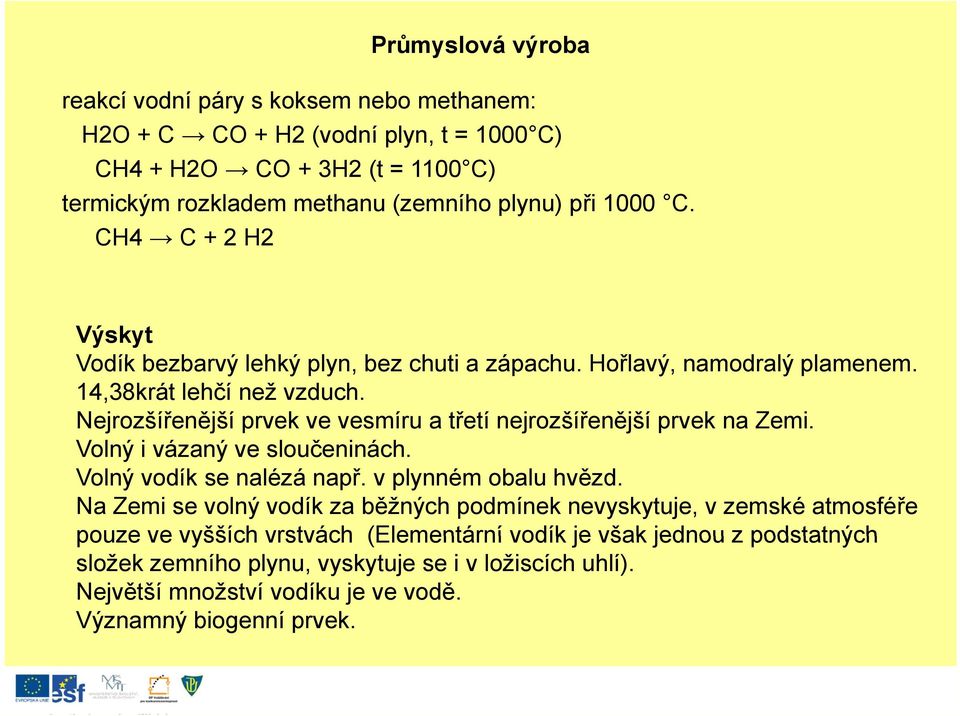 Nejrozšířenější prvek ve vesmíru a třetí nejrozšířenější prvek na Zemi. Volný i vázaný ve sloučeninách. Volný vodík se nalézá např. v plynném obalu hvězd.