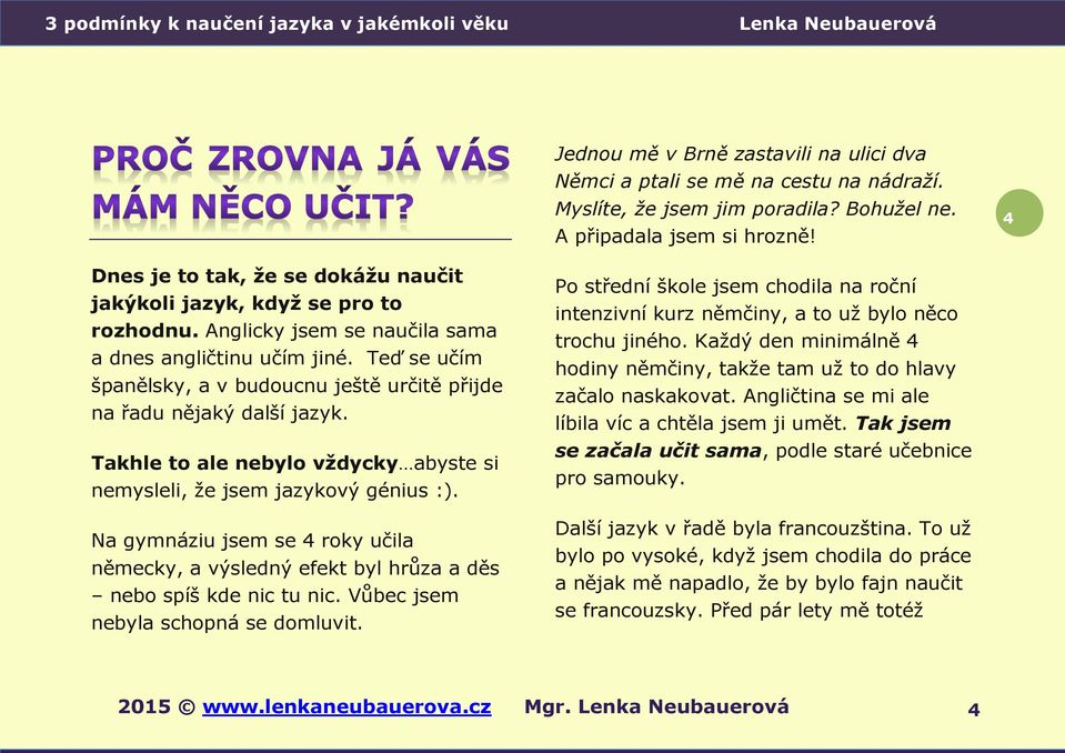 Teď se učím španělsky, a v budoucnu ještě určitě přijde na řadu nějaký další jazyk. Takhle to ale nebylo vždycky abyste si nemysleli, že jsem jazykový génius :).