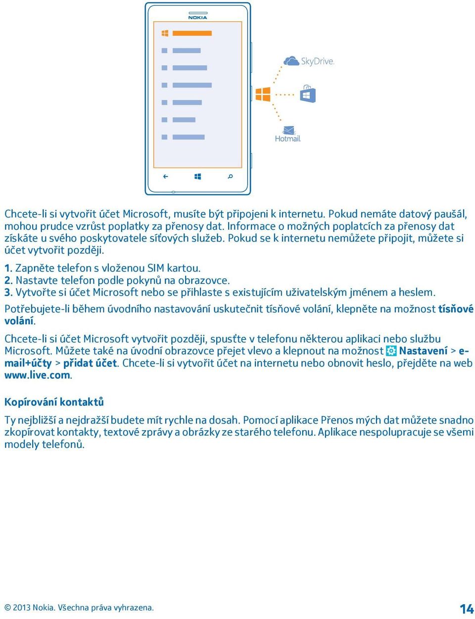 Zapněte telefon s vloženou SIM kartou. 2. Nastavte telefon podle pokynů na obrazovce. 3. Vytvořte si účet Microsoft nebo se přihlaste s existujícím uživatelským jménem a heslem.