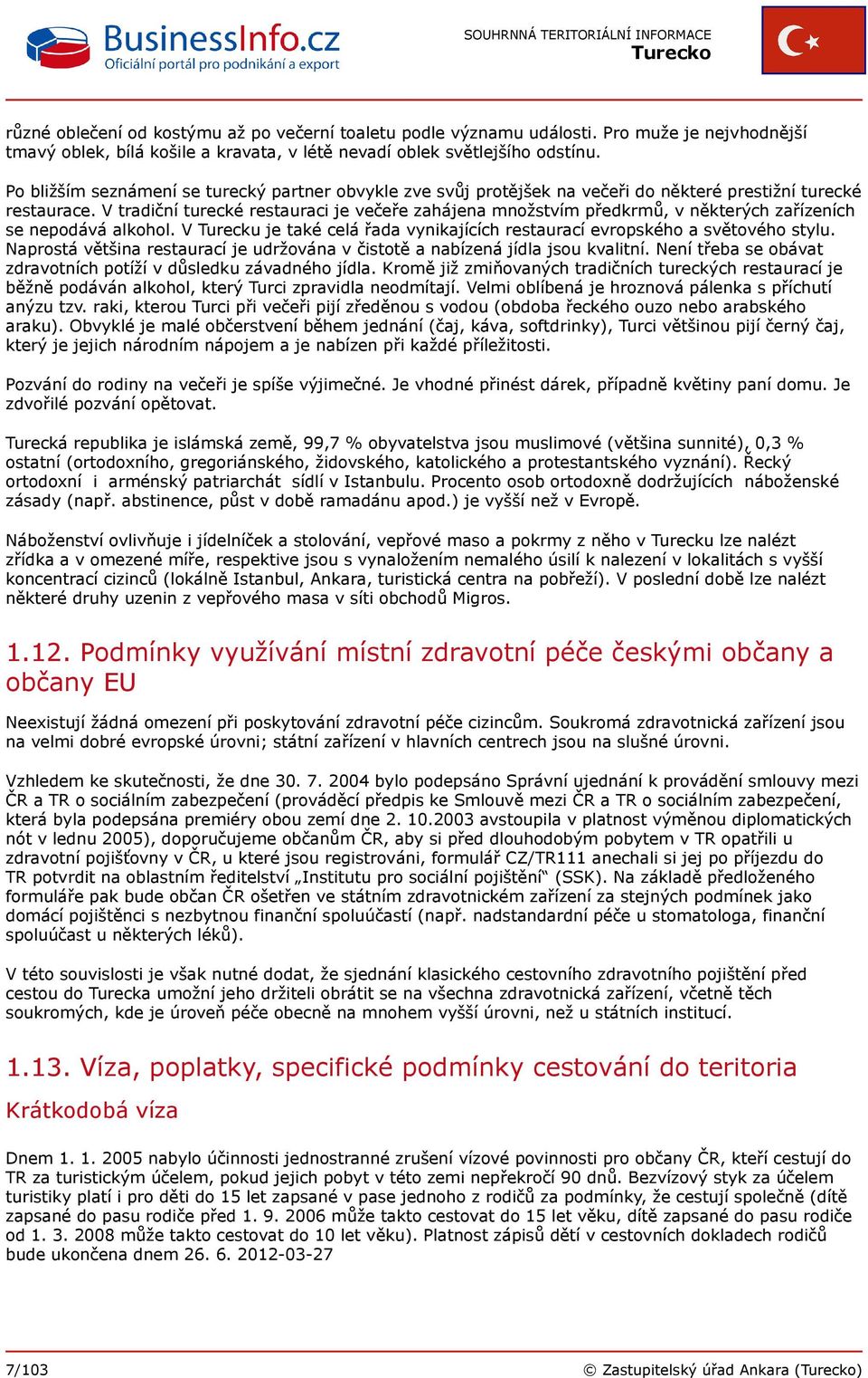 V tradiční turecké restauraci je večeře zahájena množstvím předkrmů, v některých zařízeních se nepodává alkohol. V Turecku je také celá řada vynikajících restaurací evropského a světového stylu.