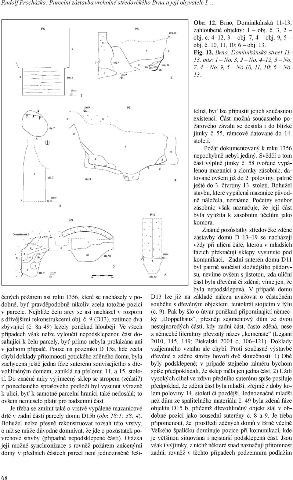 čených požárem asi roku 1356, které se nacházely v podobné, byť pravděpodobně nikoliv zcela totožné pozici v parcele. Nejblíže čelu arey se asi nacházel v rozporu s dřívějšími rekonstrukcemi obj. č. 9 (D13), zatímco dva zbývající (č.