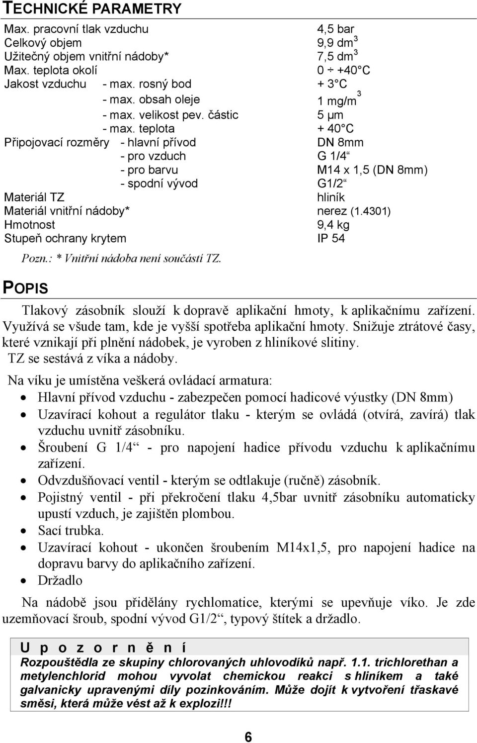 teplota + 40 C Připojovací rozměry - hlavní přívod DN 8mm - pro vzduch G 1/4 - pro barvu M14 x 1,5 (DN 8mm) - spodní vývod G1/2 Materiál TZ hliník Materiál vnitřní nádoby* nerez (1.