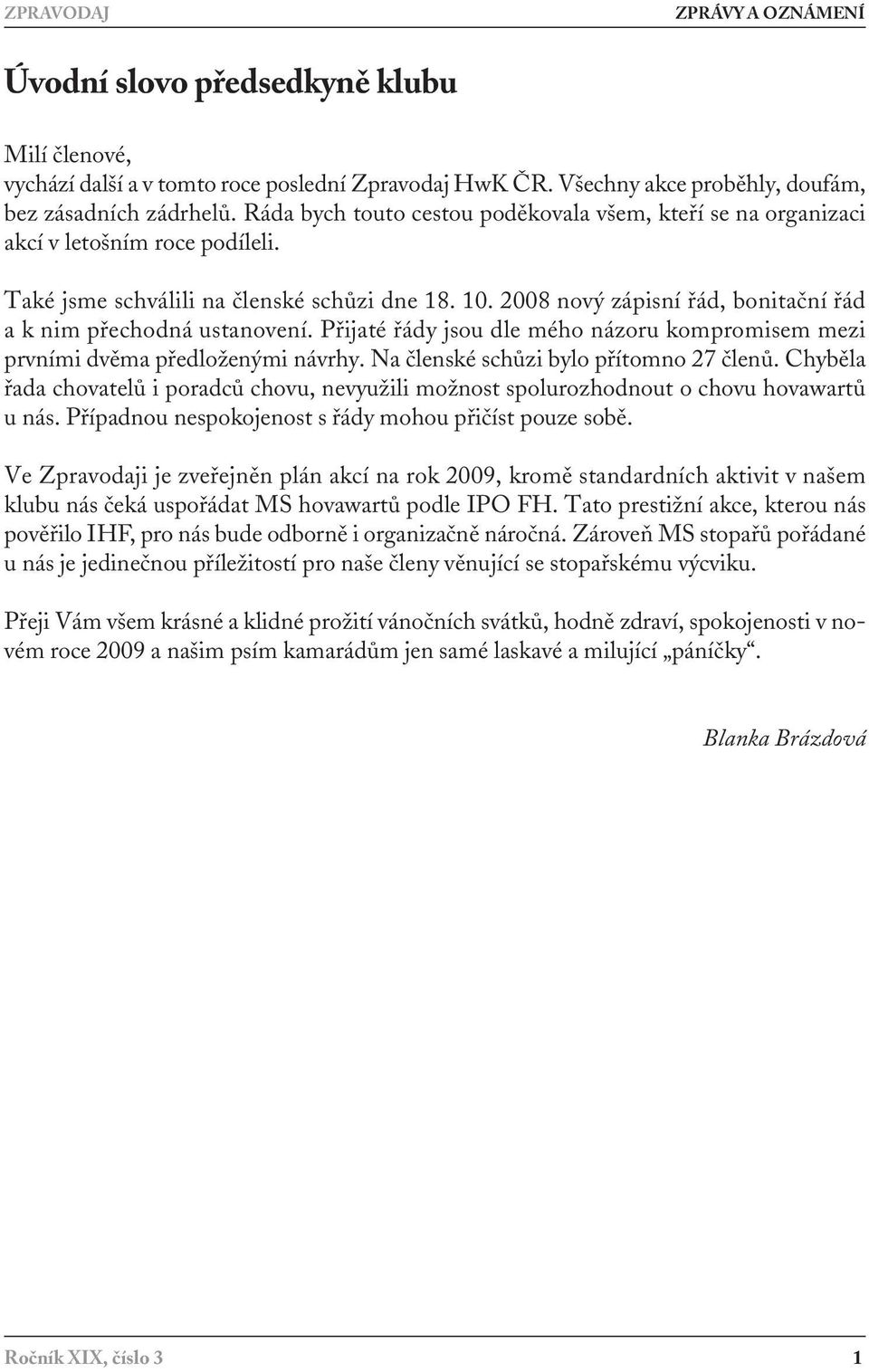 2008 nový zápisní řád, bonitační řád a k nim přechodná ustanovení. Přijaté řády jsou dle mého názoru kompromisem mezi prvními dvěma předloženými návrhy. Na členské schůzi bylo přítomno 27 členů.