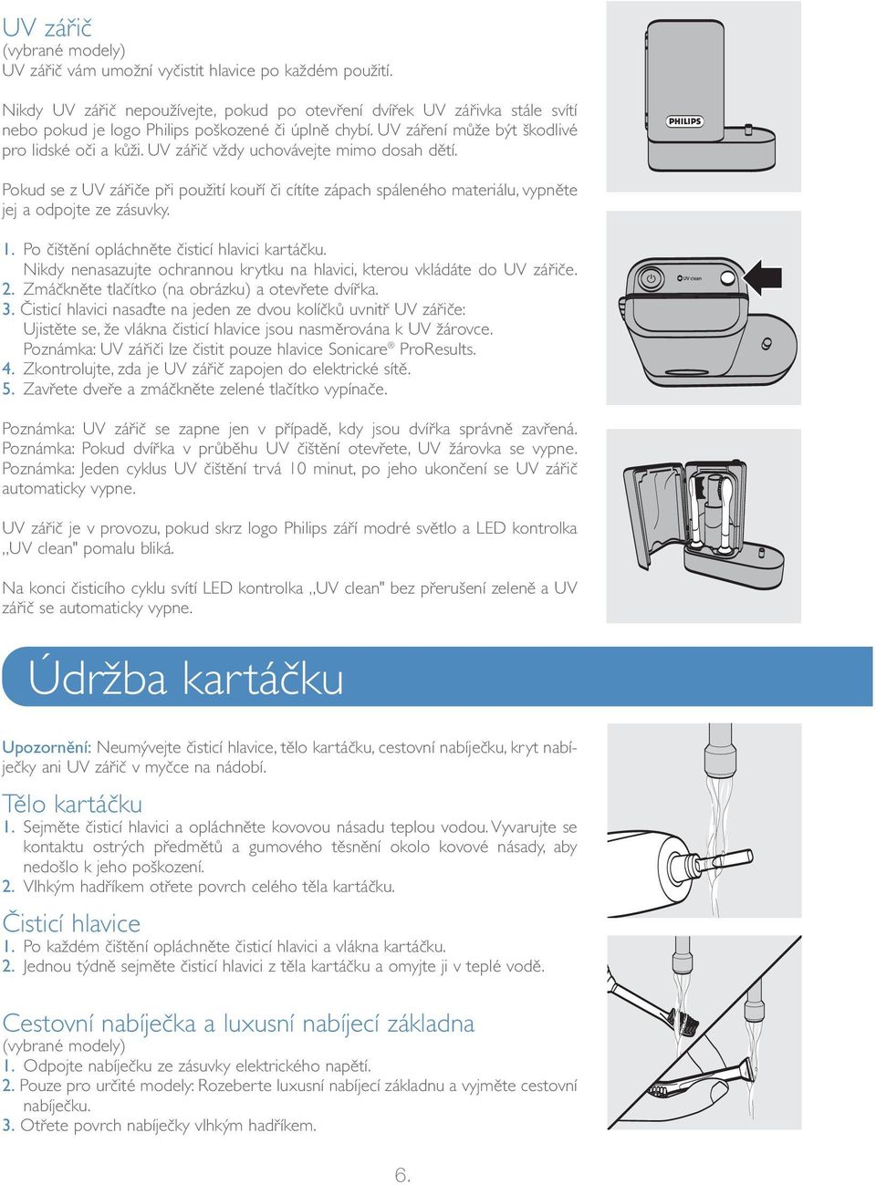 Pokud se z UV zářiče při použití kouří či cítíte zápach spáleného materiálu, vypněte jej a odpojte ze zásuvky. 1. Po čištění opláchněte čisticí hlavici kartáčku.