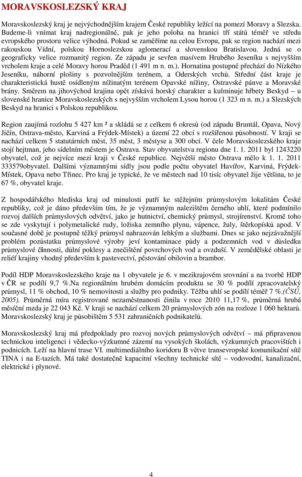 Pokud se zaměříme na celou Evropu, pak se region nachází mezi rakouskou Vídní, polskou Hornoslezskou aglomerací a slovenskou Bratislavou. Jedná se o geograficky velice rozmanitý region.