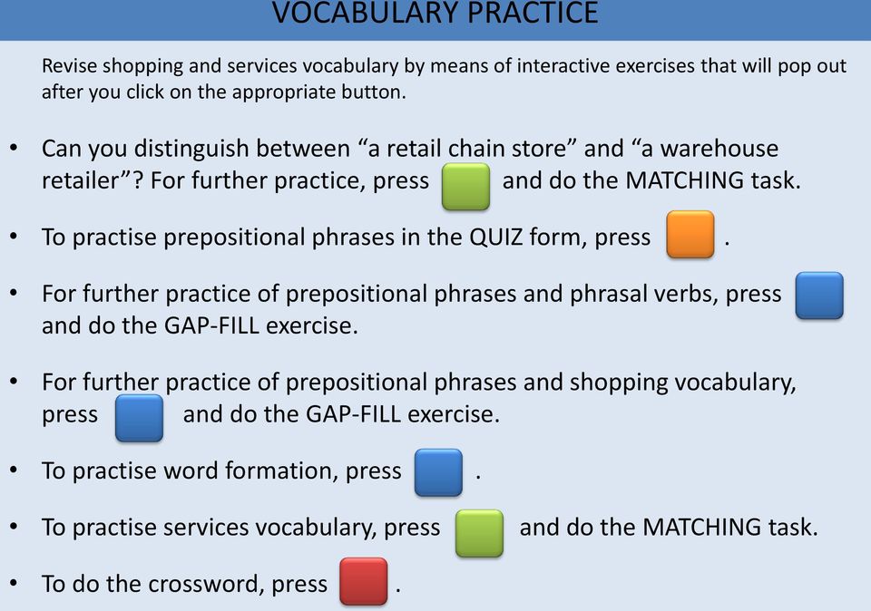 To practise prepositional phrases in the QUIZ form, press. For further practice of prepositional phrases and phrasal verbs, press and do the GAP-FILL exercise.