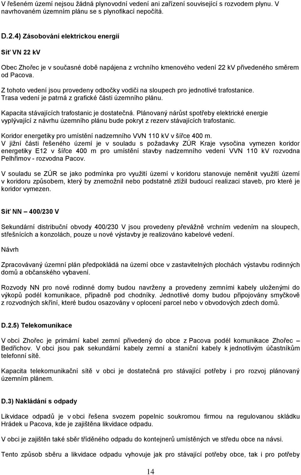 Z tohoto vedení jsou provedeny odbočky vodiči na sloupech pro jednotlivé trafostanice. Trasa vedení je patrná z grafické části územního plánu. Kapacita stávajících trafostanic je dostatečná.