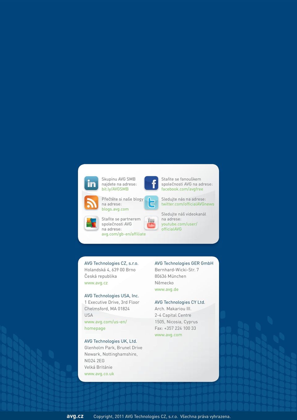 com/user/ officialavg AVG Technologies CZ, s.r.o. Holandská 4, 639 00 Brno Česká republika www. AVG Technologies USA, Inc. 1 Executive Drive, 3rd Floor Chelmsford, MA 01824 USA www.avg.com/us-en/ homepage AVG Technologies UK, Ltd.