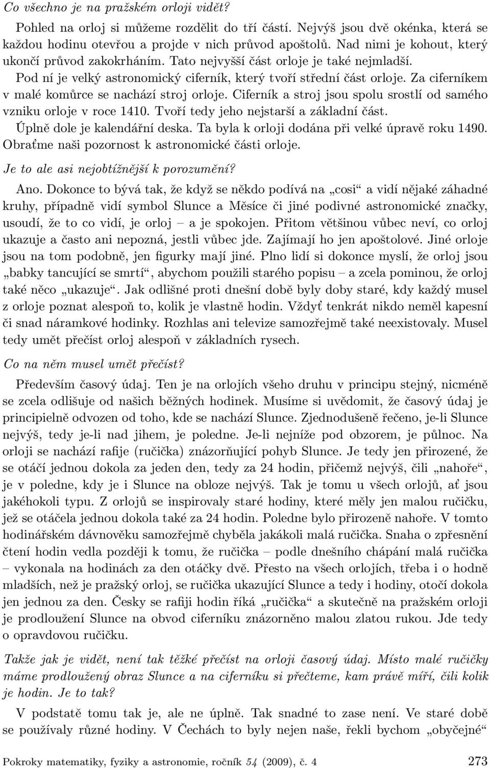 Za ciferníkem v malé komůrce se nachází stroj orloje. Ciferník a stroj jsou spolu srostlí od samého vzniku orloje v roce 1410. Tvoří tedy jeho nejstarší a základní část.