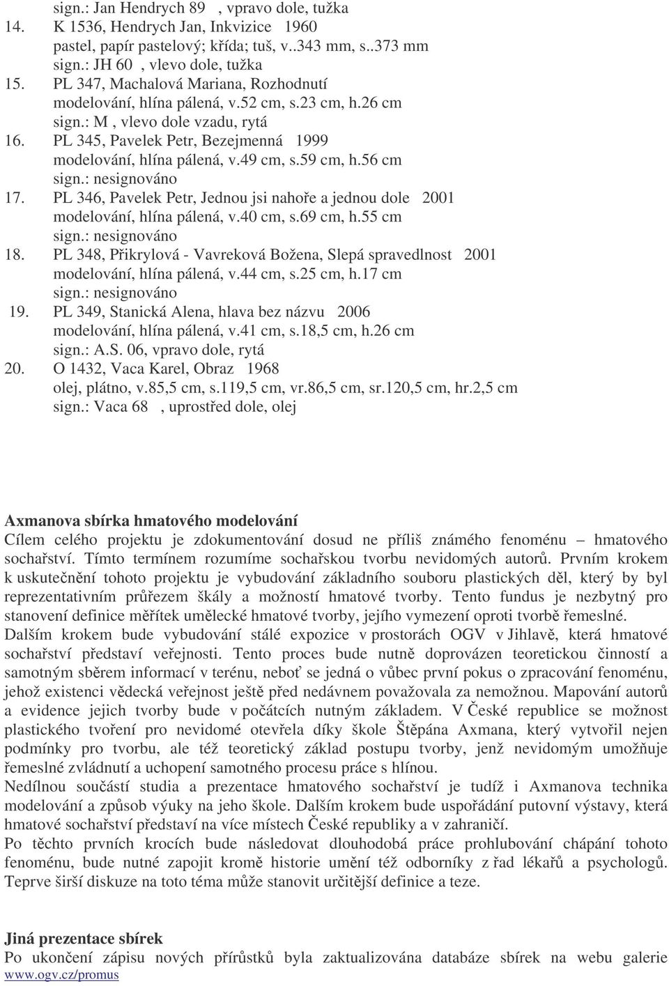 49 cm, s.59 cm, h.56 cm sign.: nesignováno 17. PL 346, Pavelek Petr, Jednou jsi nahoe a jednou dole 2001 modelování, hlína pálená, v.40 cm, s.69 cm, h.55 cm sign.: nesignováno 18.