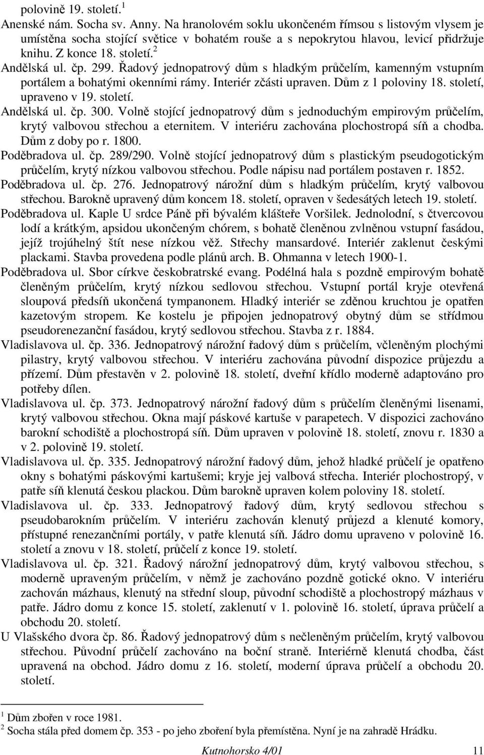 Řadový jednopatrový dům s hladkým průčelím, kamenným vstupním portálem a bohatými okenními rámy. Interiér zčásti upraven. Dům z 1 poloviny 18. století, upraveno v 19. století. Andělská ul. čp. 300.