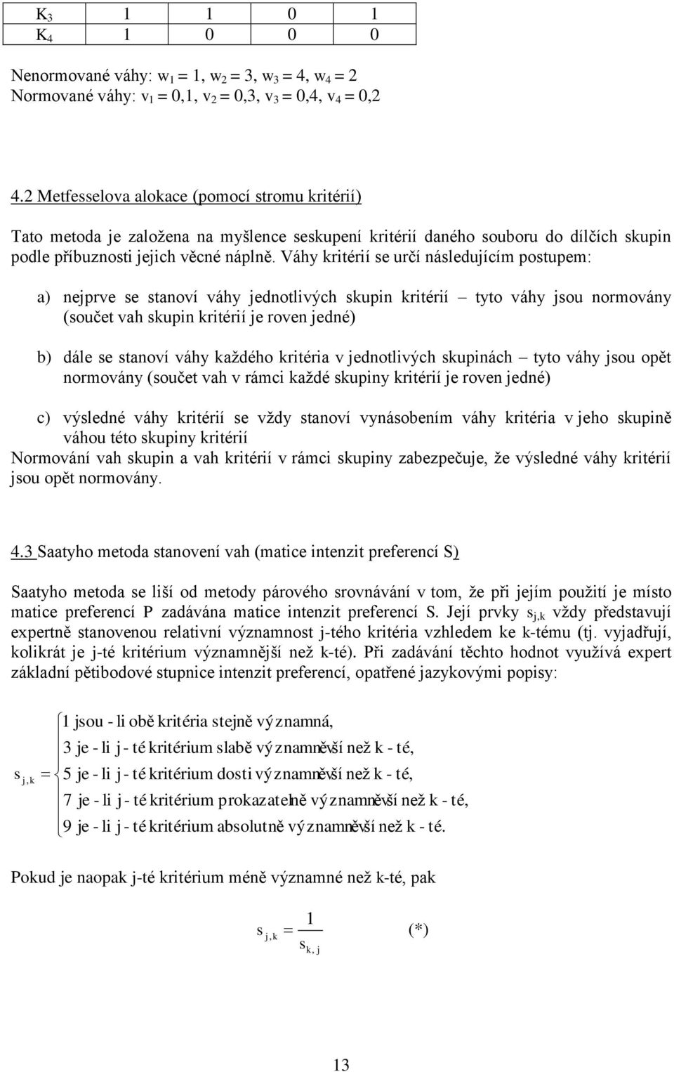 Váhy krtérí se rčí následící postpe: a) neprve se stanoví váhy ednotlvých skpn krtérí tyto váhy so norovány (sočet vah skpn krtérí e roven edné) b) dále se stanoví váhy každého krtéra v ednotlvých