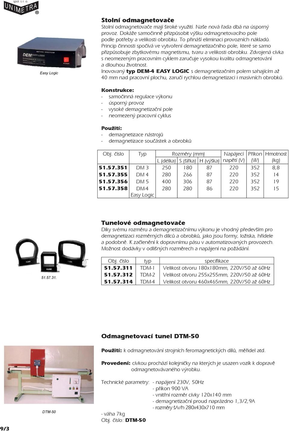 Princip činnosti spočívá ve vytvoření demagnetizačního pole, které se samo přizpůsobuje zbytkovému magnetismu, tvaru a velikosti obrobku.