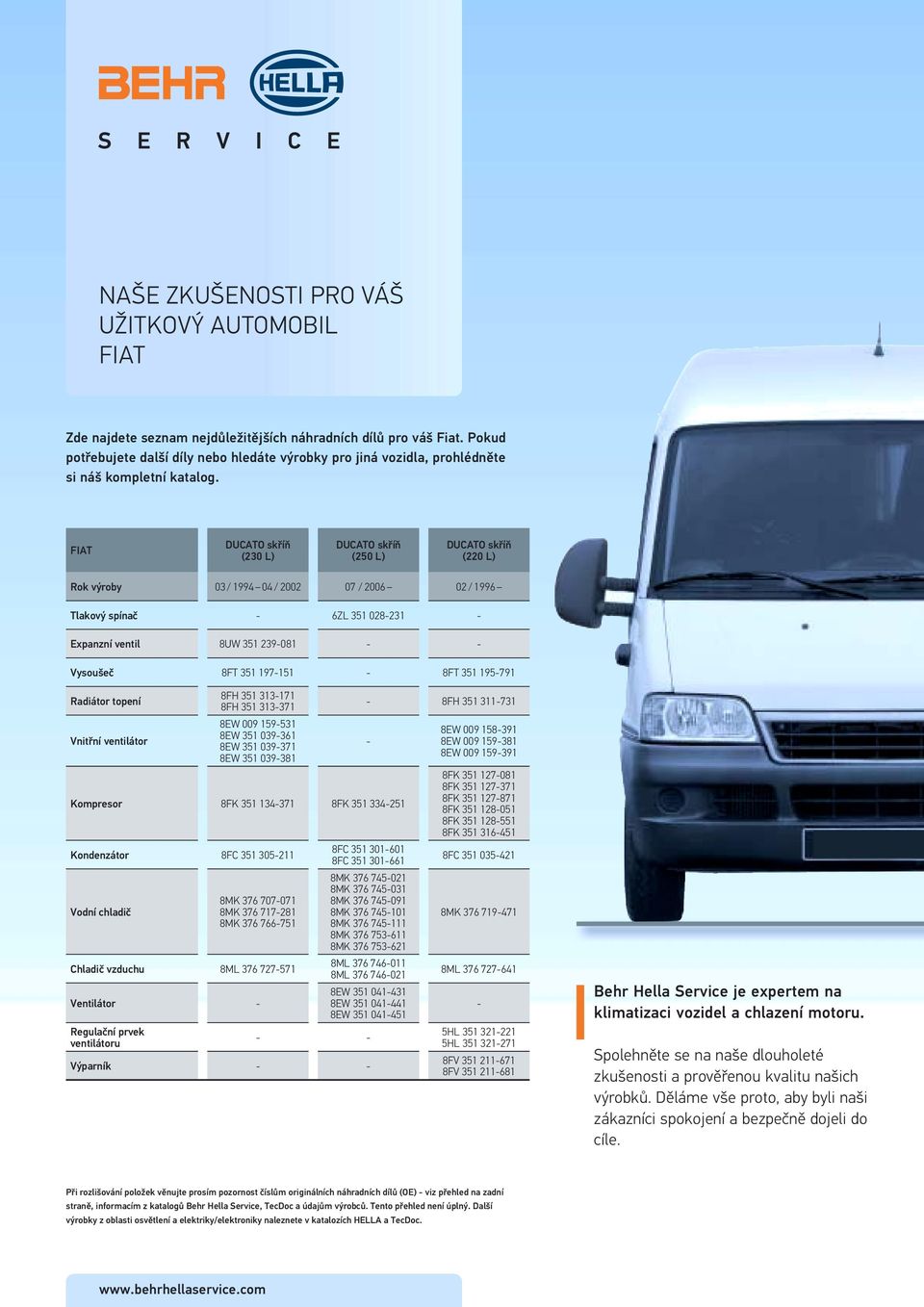 FIAT DUCATO skříň (230 L) DUCATO skříň (250 L) DUCATO skříň (220 L) Rok výroby 03 / 1994 04 / 2002 07 / 2006 02 / 1996 Tlakový spínač 6ZL 351 028231 Expanzní ventil 8UW 351 239081 Vysoušeč 8FT 351