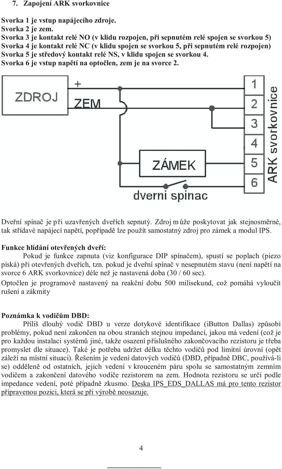 kontakt relé NS, v klidu spojen se svorkou 4. Svorka 6 je vstup napìtí na optoèlen, zem je na svorce 2. Dveøní spínaè je pøi uzavøených dveøích sepnutý.