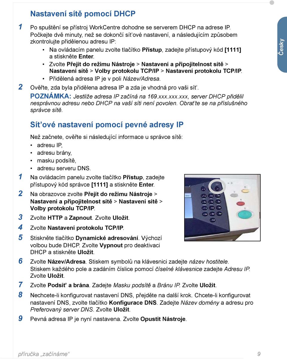 stiskněte Enter. Zvolte Přejít do režimu Nástroje > Nastavení a připojitelnost sítě > Nastavení sítě > Volby protokolu TCP/IP > Nastavení protokolu TCP/IP. Přidělená adresa IP je v poli Název/Adresa.