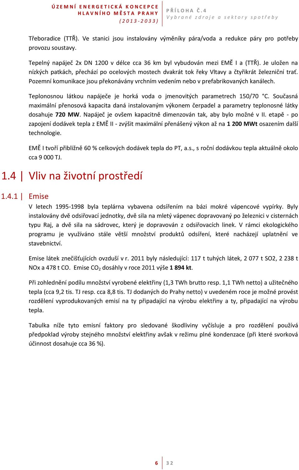 Teplonosnou látkou napáječe je horká voda o jmenovitých parametrech 150/70 C. Současná maximální přenosová kapacita daná instalovaným výkonem čerpadel a parametry teplonosné látky dosahuje 720 MW.